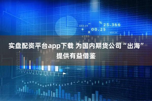实盘配资平台app下载 为国内期货公司“出海”提供有益借鉴
