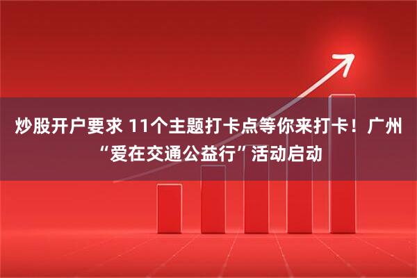 炒股开户要求 11个主题打卡点等你来打卡！广州“爱在交通公益行”活动启动