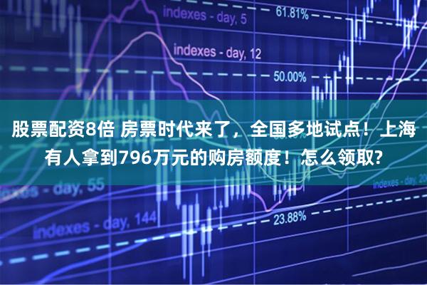 股票配资8倍 房票时代来了，全国多地试点！上海有人拿到796万元的购房额度！怎么领取?