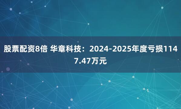 股票配资8倍 华章科技：2024-2025年度亏损1147.47万元