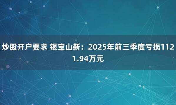 炒股开户要求 银宝山新：2025年前三季度亏损1121.94万元