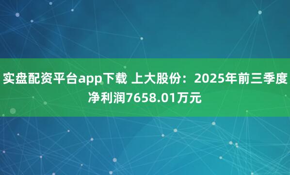 实盘配资平台app下载 上大股份：2025年前三季度净利润7658.01万元
