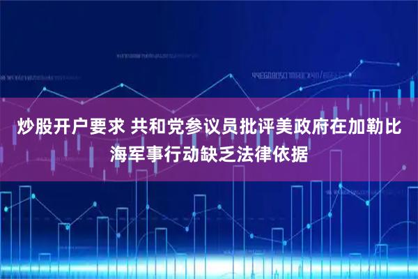 炒股开户要求 共和党参议员批评美政府在加勒比海军事行动缺乏法律依据