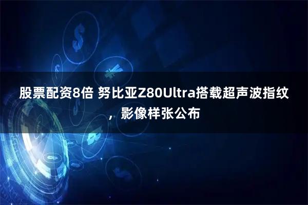 股票配资8倍 努比亚Z80Ultra搭载超声波指纹，影像样张公布