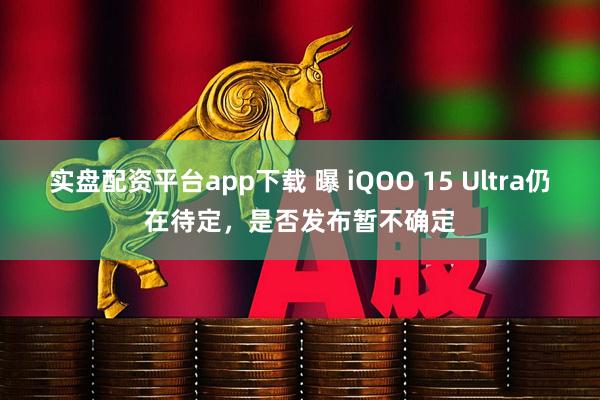 实盘配资平台app下载 曝 iQOO 15 Ultra仍在待定，是否发布暂不确定