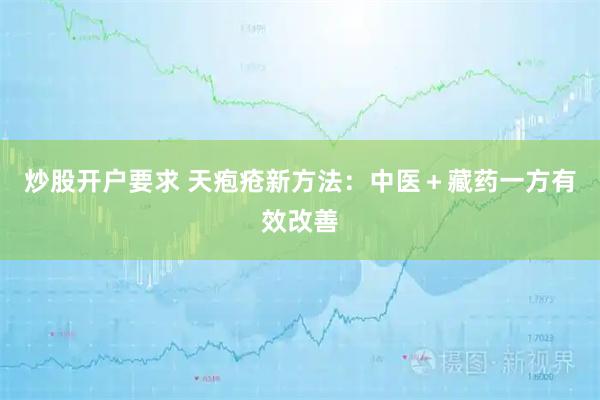 炒股开户要求 天疱疮新方法：中医＋藏药一方有效改善