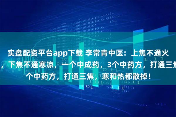 实盘配资平台app下载 李常青中医：上焦不通火旺，中焦不通腹胀，下焦不通寒凉，一个中成药，3个中药方，打通三焦，寒和热都散掉！
