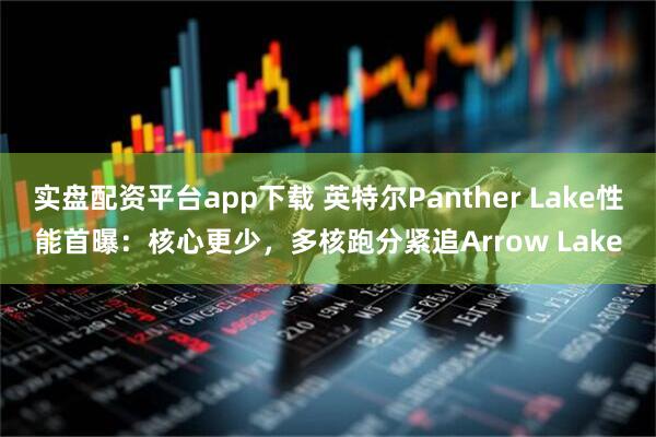 实盘配资平台app下载 英特尔Panther Lake性能首曝：核心更少，多核跑分紧追Arrow Lake