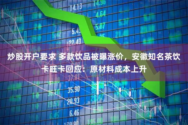 炒股开户要求 多款饮品被曝涨价，安徽知名茶饮卡旺卡回应：原材料成本上升