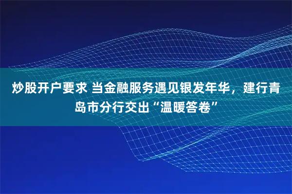炒股开户要求 当金融服务遇见银发年华，建行青岛市分行交出“温暖答卷”