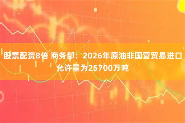 股票配资8倍 商务部：2026年原油非国营贸易进口允许量为25700万吨