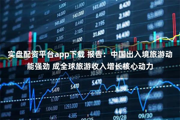 实盘配资平台app下载 报告：中国出入境旅游动能强劲 成全球旅游收入增长核心动力