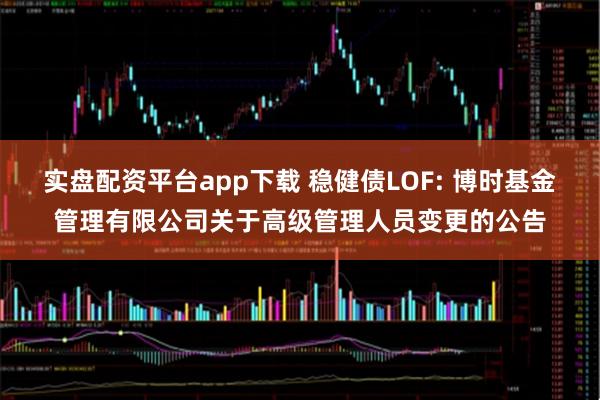 实盘配资平台app下载 稳健债LOF: 博时基金管理有限公司关于高级管理人员变更的公告