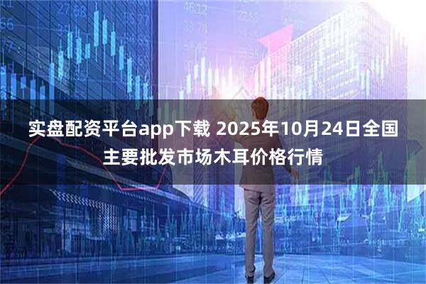 实盘配资平台app下载 2025年10月24日全国主要批发市场木耳价格行情