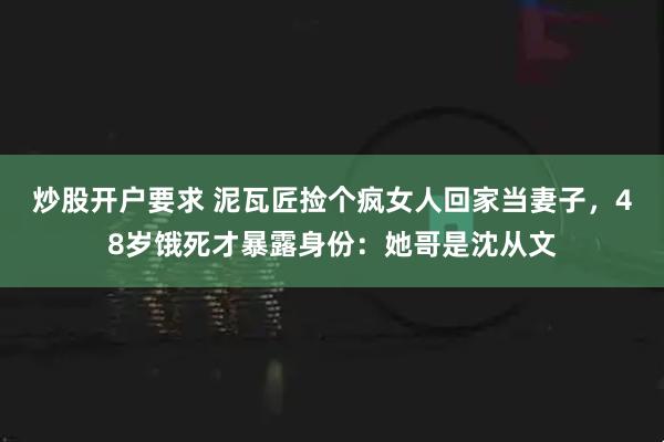 炒股开户要求 泥瓦匠捡个疯女人回家当妻子，48岁饿死才暴露身份：她哥是沈从文