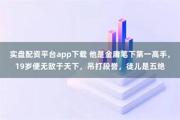 实盘配资平台app下载 他是金庸笔下第一高手，19岁便无敌于天下，吊打段誉，徒儿是五绝
