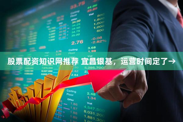 股票配资知识网推荐 宜昌银基，运营时间定了→