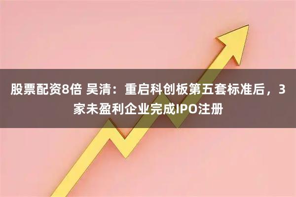 股票配资8倍 吴清：重启科创板第五套标准后，3家未盈利企业完成IPO注册