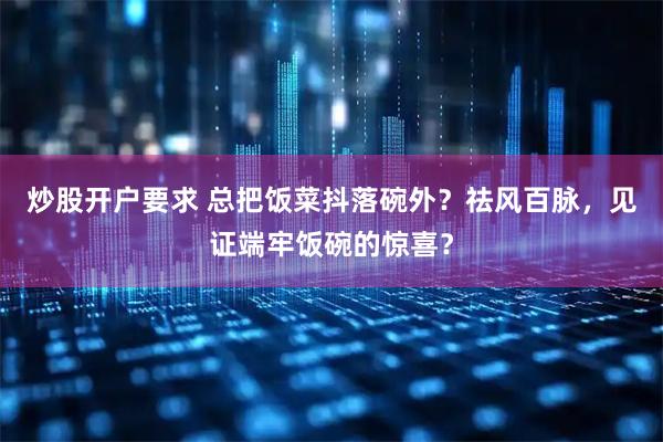炒股开户要求 总把饭菜抖落碗外？祛风百脉，见证端牢饭碗的惊喜？