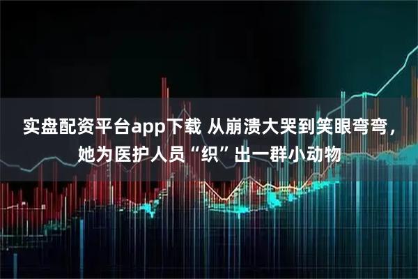 实盘配资平台app下载 从崩溃大哭到笑眼弯弯，她为医护人员“织”出一群小动物