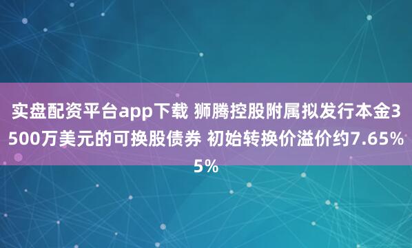 实盘配资平台app下载 狮腾控股附属拟发行本金3500万美元的可换股债券 初始转换价溢价约7.65%