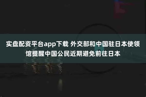 实盘配资平台app下载 外交部和中国驻日本使领馆提醒中国公民近期避免前往日本