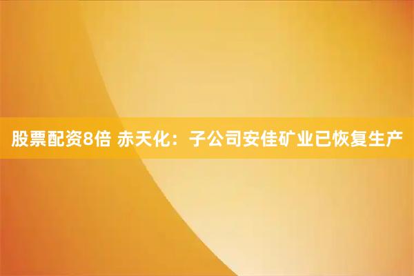 股票配资8倍 赤天化:子公司安佳矿业已恢复生产