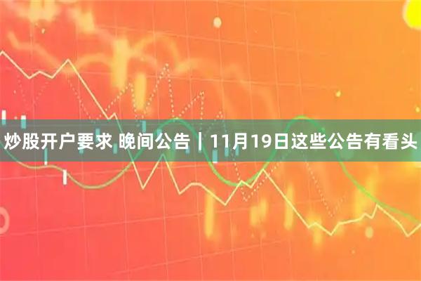 炒股开户要求 晚间公告｜11月19日这些公告有看头