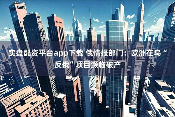 实盘配资平台app下载 俄情报部门：欧洲在乌“反俄”项目濒临破产