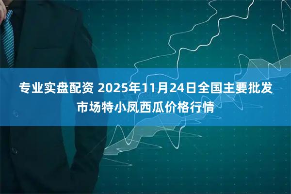 专业实盘配资 2025年11月24日全国主要批发市场特小凤西瓜价格行情