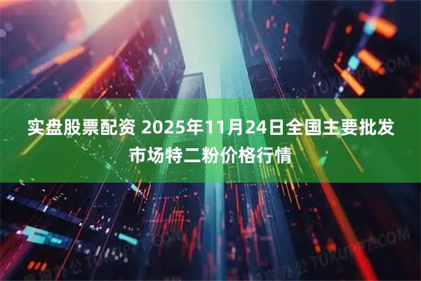 实盘股票配资 2025年11月24日全国主要批发市场特二粉价格行情