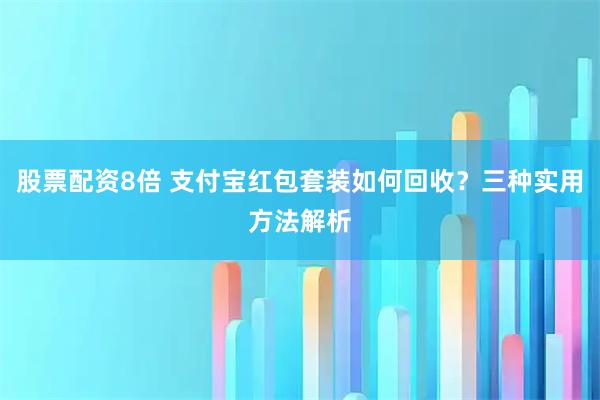股票配资8倍 支付宝红包套装如何回收？三种实用方法解析