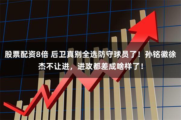 股票配资8倍 后卫真别全选防守球员了！孙铭徽徐杰不让进，进攻都差成啥样了！