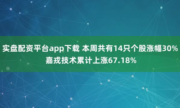 实盘配资平台app下载 本周共有14只个股涨幅30% 嘉戎技术累计上涨67.18%