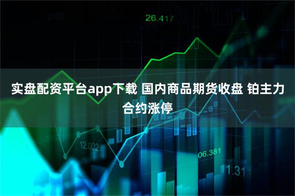 实盘配资平台app下载 国内商品期货收盘 铂主力合约涨停