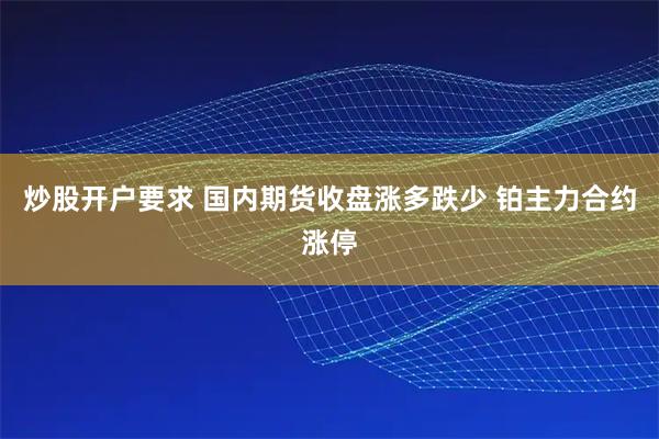 炒股开户要求 国内期货收盘涨多跌少 铂主力合约涨停