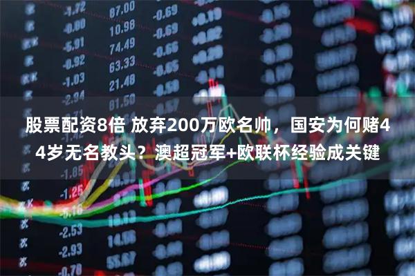 股票配资8倍 放弃200万欧名帅，国安为何赌44岁无名教头？澳超冠军+欧联杯经验成关键