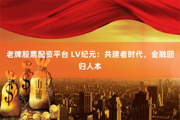 老牌股票配资平台 LV纪元：共建者时代，金融回归人本