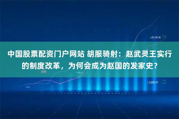 中国股票配资门户网站 胡服骑射：赵武灵王实行的制度改革，为何会成为赵国的发家史？