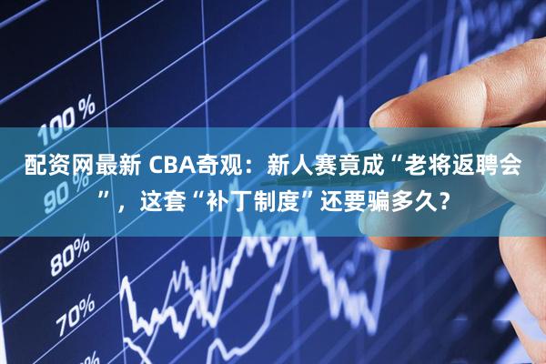 配资网最新 CBA奇观：新人赛竟成“老将返聘会”，这套“补丁制度”还要骗多久？
