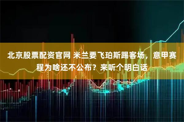 北京股票配资官网 米兰要飞珀斯踢客场，意甲赛程为啥还不公布？来听个明白话
