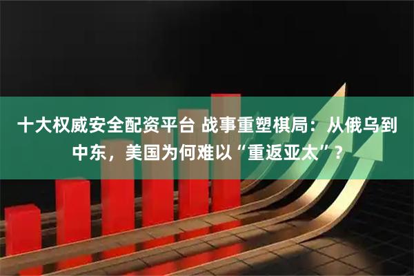 十大权威安全配资平台 战事重塑棋局：从俄乌到中东，美国为何难以“重返亚太”？