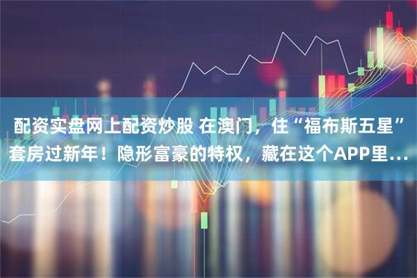 配资实盘网上配资炒股 在澳门，住“福布斯五星”套房过新年！隐形富豪的特权，藏在这个APP里…