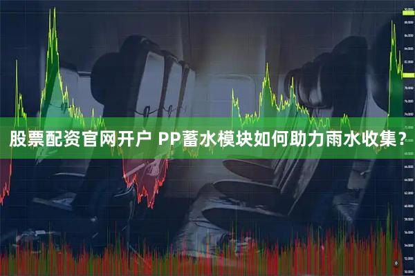 股票配资官网开户 PP蓄水模块如何助力雨水收集？