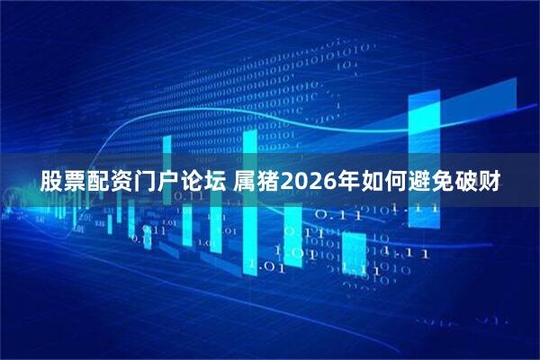股票配资门户论坛 属猪2026年如何避免破财