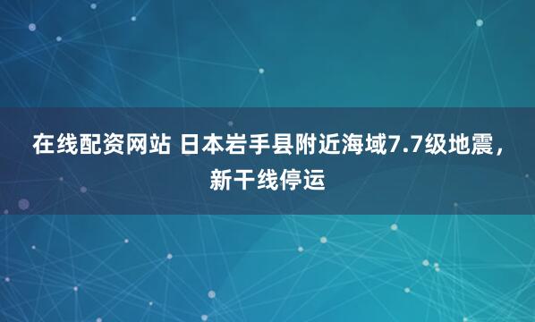 在线配资网站 日本岩手县附近海域7.7级地震，新干线停运