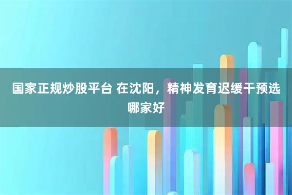 国家正规炒股平台 在沈阳，精神发育迟缓干预选哪家好
