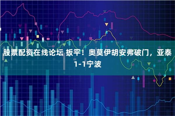 股票配资在线论坛 扳平！奥莫伊胡安弗破门，亚泰1-1宁波