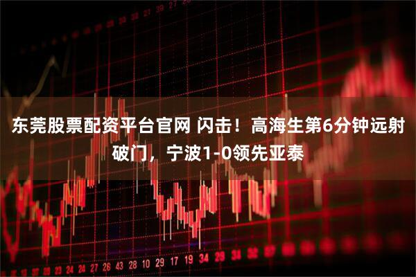 东莞股票配资平台官网 闪击！高海生第6分钟远射破门，宁波1-0领先亚泰