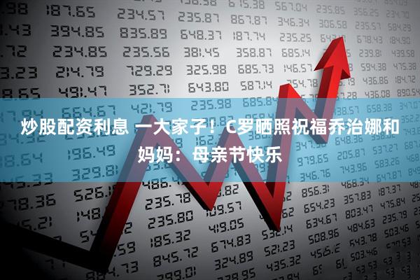 炒股配资利息 一大家子！C罗晒照祝福乔治娜和妈妈：母亲节快乐
